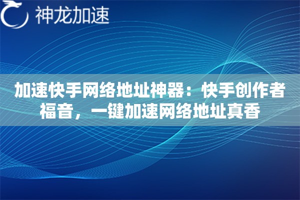 加速快手网络地址神器:快手创作者福音,一键加速网络地址真香 加速快手网络地址神器:快手创作者福音,一键加速网络地址真香