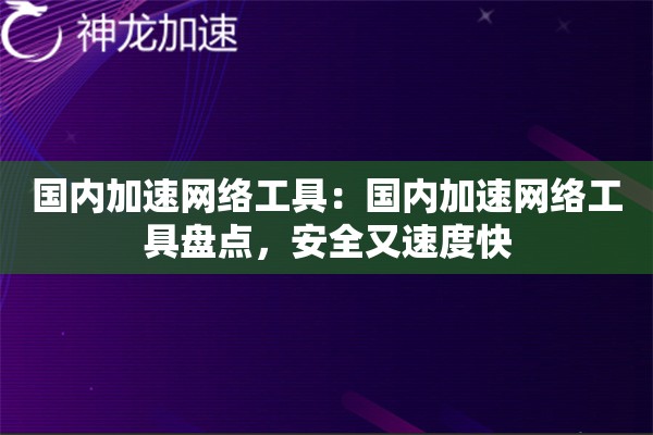 国内加速网络工具:国内加速网络工具盘点,安全又速度快 国内加速网络工具:国内加速网络工具盘点,安全又速度快