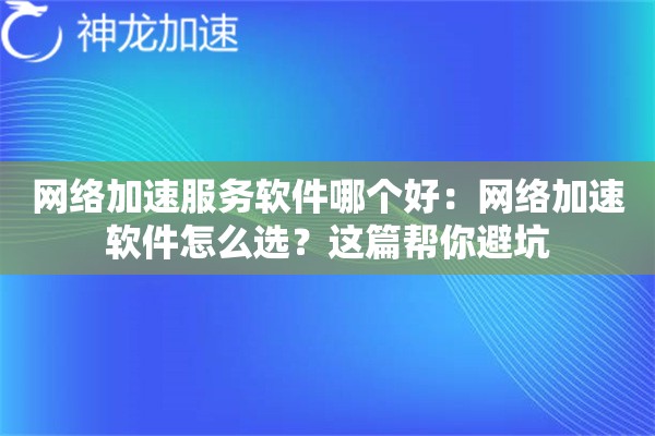 网络加速服务软件哪个好:网络加速软件怎么选?这篇帮你避坑 网络加速服务软件哪个好:网络加速软件怎么选?这篇帮你避坑