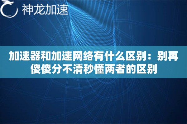 加速器和加速网络有什么区别:别再傻傻分不清秒懂两者的区别 加速器和加速网络有什么区别:别再傻傻分不清秒懂两者的区别