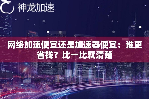 网络加速便宜还是加速器便宜:谁更省钱?比一比就清楚 网络加速便宜还是加速器便宜:谁更省钱?比一比就清楚