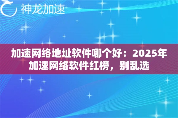 加速网络地址软件哪个好:2025年加速网络软件红榜,别乱选 加速网络地址软件哪个好:2025年加速网络软件红榜,别乱选