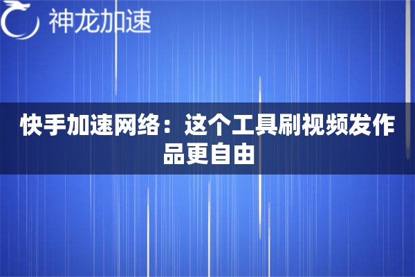 快手加速网络:这个工具刷视频发作品更自由 快手加速网络:这个工具刷视频发作品更自由