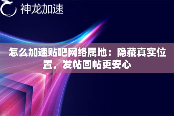 怎么加速贴吧网络属地:隐藏真实位置,发帖回帖更安心 怎么加速贴吧网络属地:隐藏真实位置,发帖回帖更安心