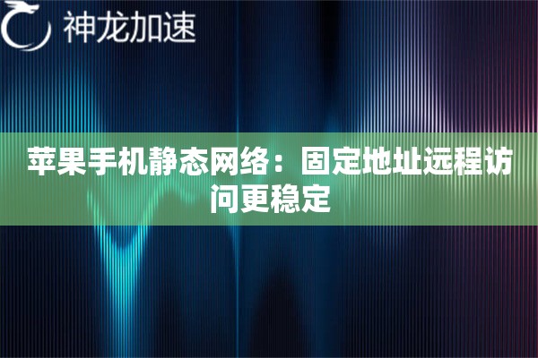苹果手机静态网络:固定地址远程访问更稳定 苹果手机静态网络:固定地址远程访问更稳定