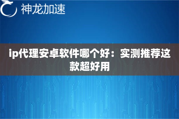 ip代理安卓软件哪个好：实测推荐这款超好用