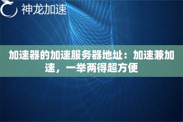 加速器的加速服务器地址:加速兼加速,一举两得超方便 加速器的加速服务器地址:加速兼加速,一举两得超方便