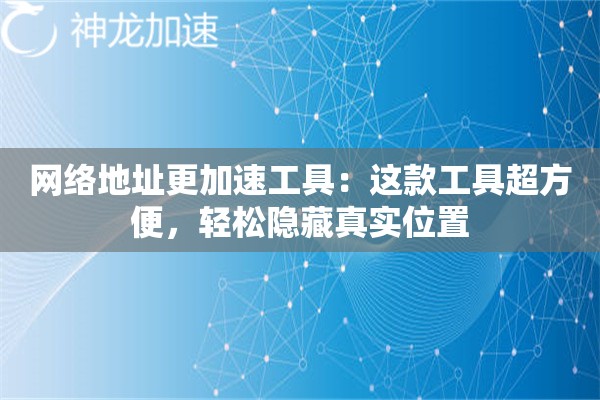 网络地址更加速工具:这款工具超方便,轻松隐藏真实位置 网络地址更加速工具:这款工具超方便,轻松隐藏真实位置