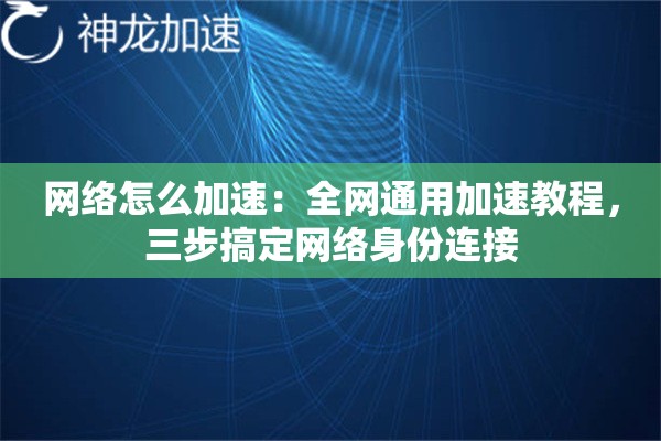 网络怎么加速:全网通用加速教程,三步搞定网络身份连接 网络怎么加速:全网通用加速教程,三步搞定网络身份连接