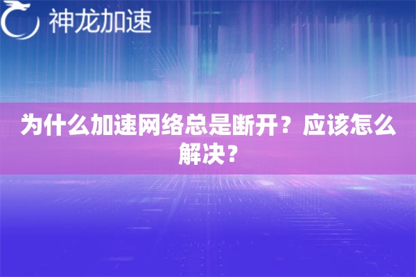 为什么加速网络总是断开?应该怎么解决? 为什么加速网络总是断开?应该怎么解决?