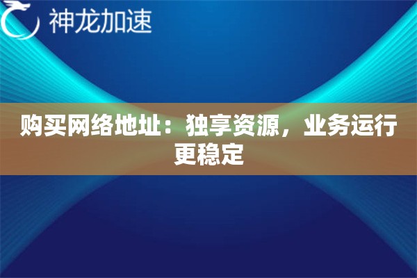 购买网络地址:独享资源,业务运行更稳定 购买网络地址:独享资源,业务运行更稳定