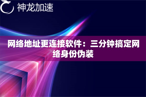 网络地址更连接软件:三分钟搞定网络身份伪装 网络地址更连接软件:三分钟搞定网络身份伪装