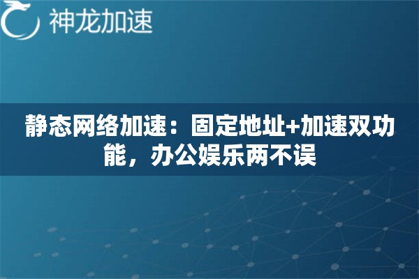 静态网络加速:固定地址+加速双功能,办公娱乐两不误 静态网络加速:固定地址+加速双功能,办公娱乐两不误