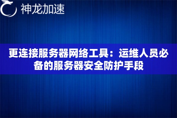 更连接服务器网络工具:运维人员必备的服务器安全防护手段 更连接服务器网络工具:运维人员必备的服务器安全防护手段