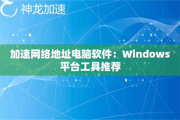 加速网络地址电脑软件:Windows平台工具推荐 加速网络地址电脑软件:Windows平台工具推荐