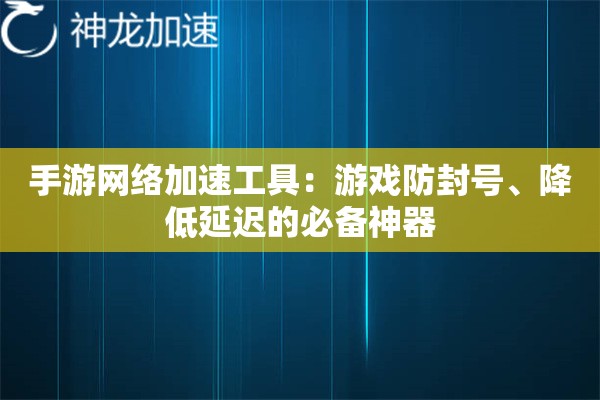 手游网络加速工具:游戏防封号、降低延迟的必备神器 手游网络加速工具:游戏防封号、降低延迟的必备神器