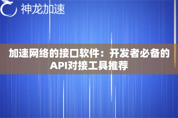 加速网络的接口软件:开发者必备的API对接工具推荐 加速网络的接口软件:开发者必备的API对接工具推荐