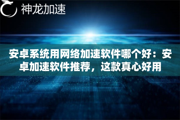 安卓系统用网络加速软件哪个好:安卓加速软件推荐,这款真心好用 安卓系统用网络加速软件哪个好:安卓加速软件推荐,这款真心好用