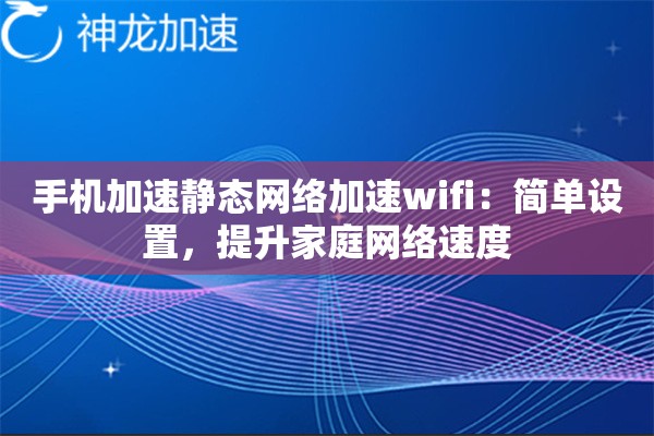 手机加速静态网络加速wifi:简单设置,提升家庭网络速度 手机加速静态网络加速wifi:简单设置,提升家庭网络速度