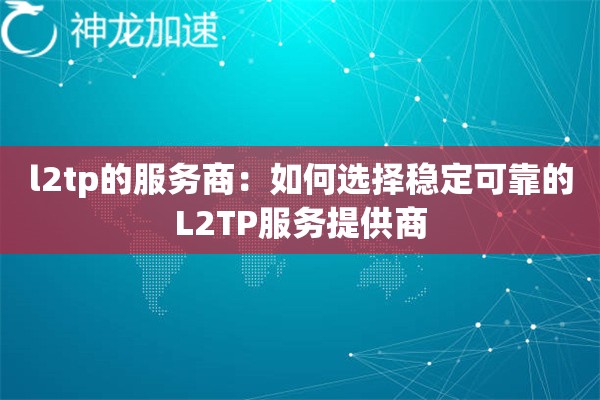 l2tp的服务商:如何选择稳定可靠的L2TP服务提供商 l2tp的服务商:如何选择稳定可靠的L2TP服务提供商