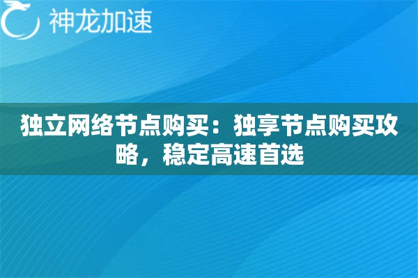 独立网络节点购买:独享节点购买攻略,稳定高速首选 独立网络节点购买:独享节点购买攻略,稳定高速首选