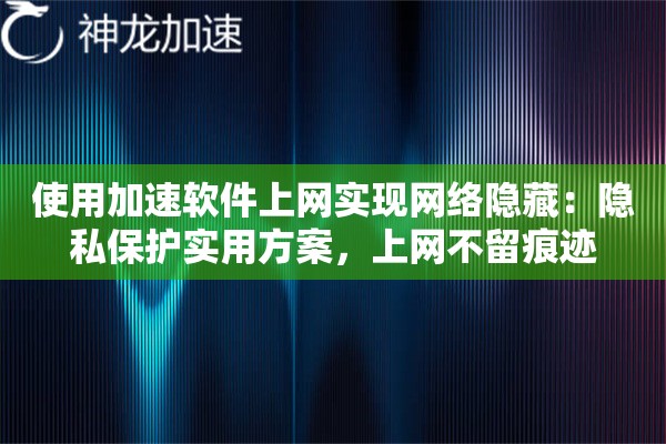 使用加速软件上网实现网络隐藏:隐私保护实用方案,上网不留痕迹 使用加速软件上网实现网络隐藏:隐私保护实用方案,上网不留痕迹
