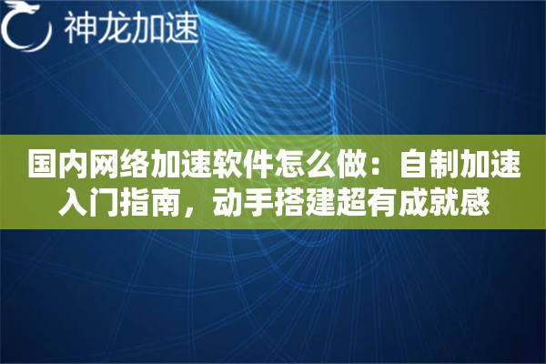 国内网络加速软件怎么做:自制加速入门指南,动手搭建超有成就感 国内网络加速软件怎么做:自制加速入门指南,动手搭建超有成就感