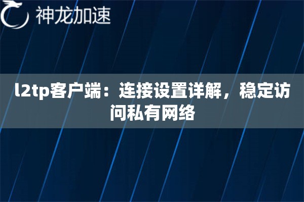 l2tp客户端:连接设置详解,稳定访问私有网络 l2tp客户端:连接设置详解,稳定访问私有网络