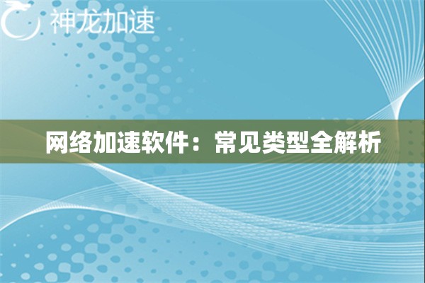 网络加速软件:常见类型全解析 网络加速软件:常见类型全解析