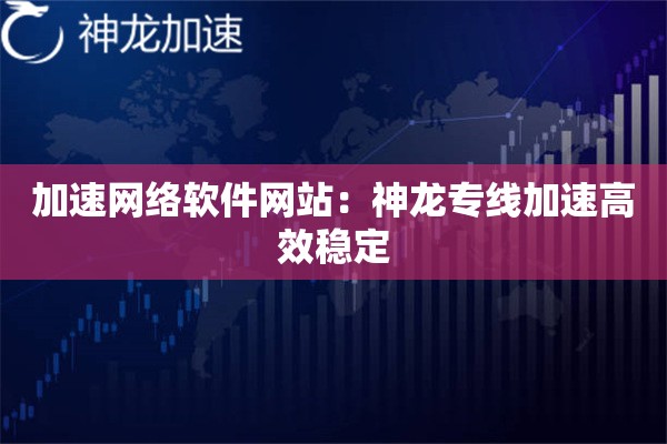 加速网络软件网站：神龙专线加速高效稳定