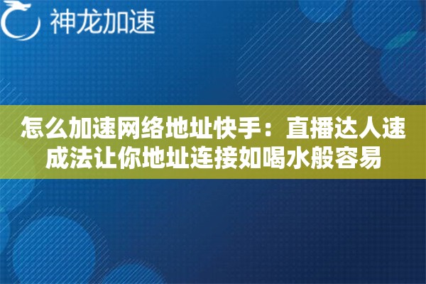 怎么加速网络地址快手:直播达人速成法让你地址连接如喝水般容易 怎么加速网络地址快手:直播达人速成法让你地址连接如喝水般容易