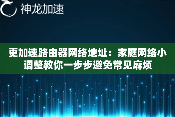 更加速路由器网络地址:家庭网络小调整教你一步步避免常见麻烦 更加速路由器网络地址:家庭网络小调整教你一步步避免常见麻烦