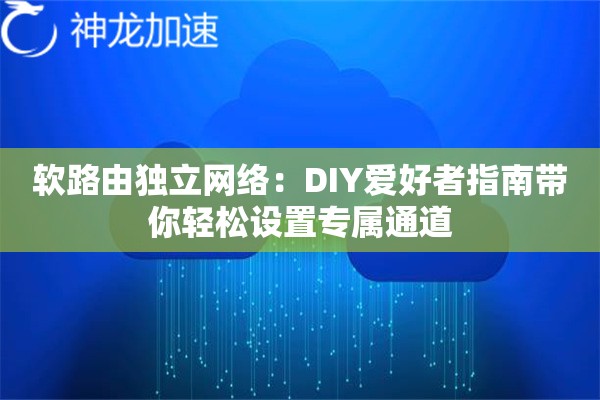 软路由独立网络:DIY爱好者指南带你轻松设置专属通道 软路由独立网络:DIY爱好者指南带你轻松设置专属通道