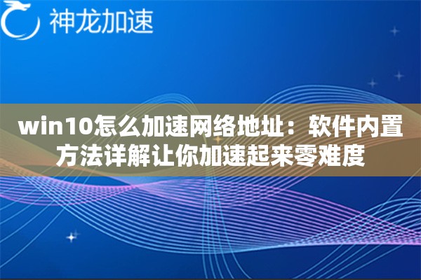 详细阅读:win10怎么加速网络地址:软件内置方法详解让你加速起来零难度 win10怎么加速网络地址:软件内置方法详解让你加速起来零难度