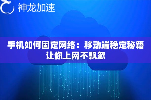 手机如何固定网络:移动端稳定秘籍让你上网不飘忽 手机如何固定网络:移动端稳定秘籍让你上网不飘忽