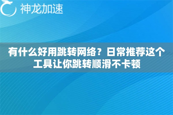 有什么好用跳转网络?日常推荐这个工具让你跳转顺滑不卡顿 有什么好用跳转网络?日常推荐这个工具让你跳转顺滑不卡顿