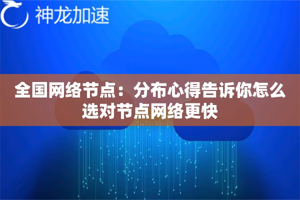 全国网络节点:分布心得告诉你怎么选对节点网络更快 全国网络节点:分布心得告诉你怎么选对节点网络更快