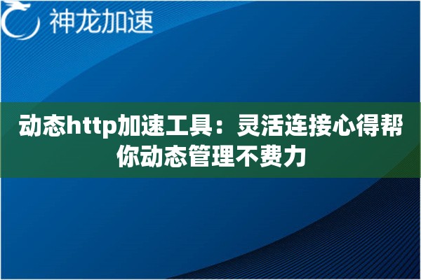 动态http加速工具:灵活连接心得帮你动态管理不费力 动态http加速工具:灵活连接心得帮你动态管理不费力