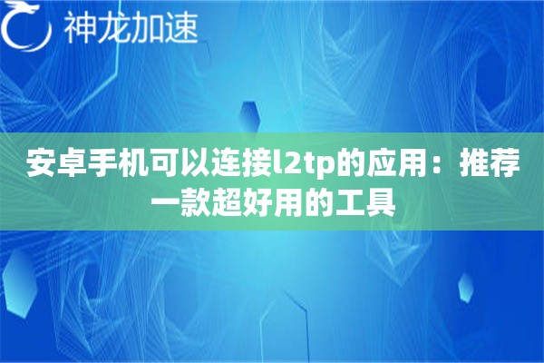 安卓手机可以连接l2tp的应用:推荐一款超好用的工具 安卓手机可以连接l2tp的应用:推荐一款超好用的工具
