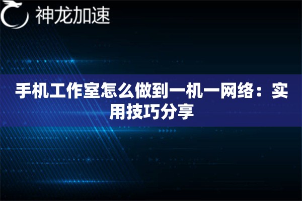 手机工作室怎么做到一机一网络:实用技巧分享 手机工作室怎么做到一机一网络:实用技巧分享