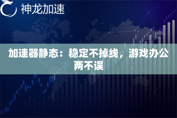 加速器静态:稳定不掉线,游戏办公两不误 加速器静态:稳定不掉线,游戏办公两不误