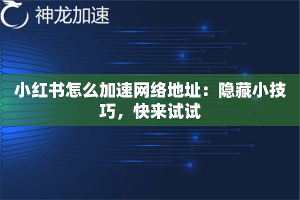 小红书怎么加速网络地址:隐藏小技巧,快来试试 小红书怎么加速网络地址:隐藏小技巧,快来试试
