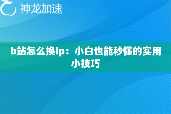 b站怎么换ip:小白也能秒懂的实用小技巧 b站怎么换ip:小白也能秒懂的实用小技巧