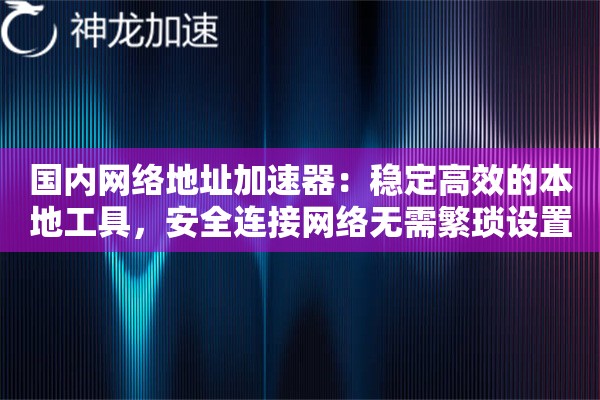 国内网络地址加速器:稳定高效的本地工具,安全连接网络无需繁琐设置 国内网络地址加速器:稳定高效的本地工具,安全连接网络无需繁琐设置