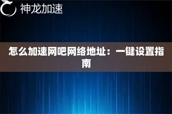 怎么加速网吧网络地址:一键设置指南 怎么加速网吧网络地址:一键设置指南