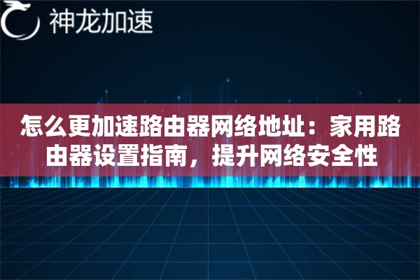 怎么更加速路由器网络地址:家用路由器设置指南,提升网络安全性 怎么更加速路由器网络地址:家用路由器设置指南,提升网络安全性