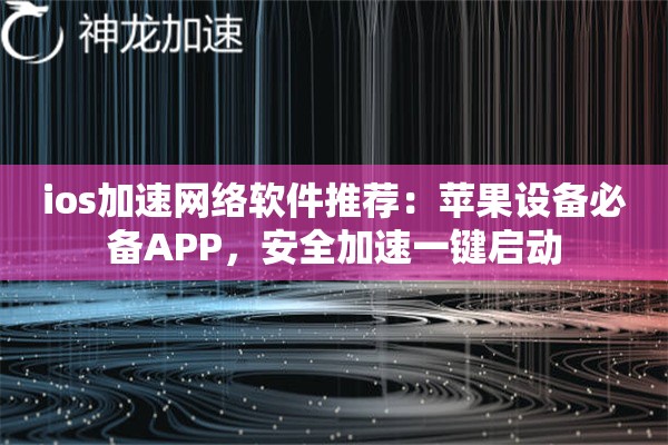 ios加速网络软件推荐:苹果设备必备APP,安全加速一键启动 ios加速网络软件推荐:苹果设备必备APP,安全加速一键启动