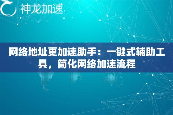 网络地址更加速助手:一键式辅助工具,简化网络加速流程 网络地址更加速助手:一键式辅助工具,简化网络加速流程