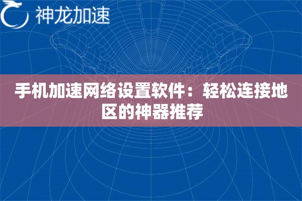 手机加速网络设置软件:轻松连接地区的神器推荐 手机加速网络设置软件:轻松连接地区的神器推荐