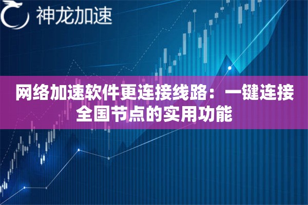网络加速软件更连接线路:一键连接全国节点的实用功能 网络加速软件更连接线路:一键连接全国节点的实用功能